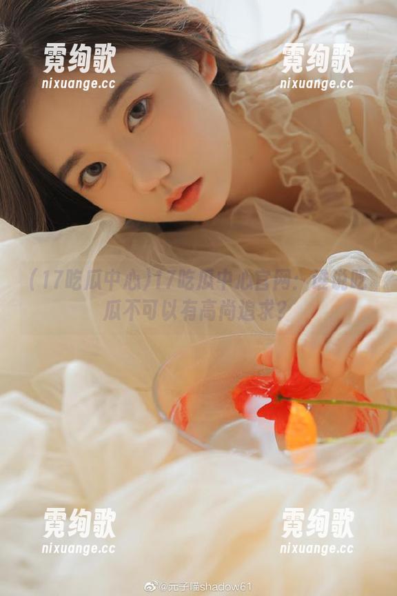 17吃瓜中心官网：谁说吃瓜不可以有高尚追求？